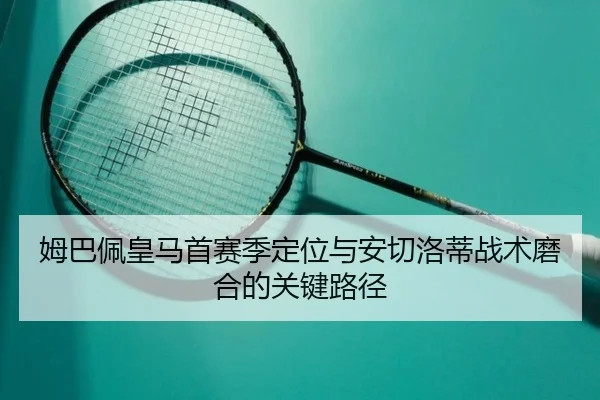姆巴佩皇马首赛季定位与安切洛蒂战术磨合的关键路径
